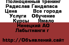 Полноценный тренинг Радислав Гандапаса › Цена ­ 990 - Все города Услуги » Обучение. Курсы   . Ямало-Ненецкий АО,Лабытнанги г.